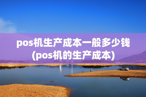 pos机生产成本一般多少钱(pos机的生产成本)