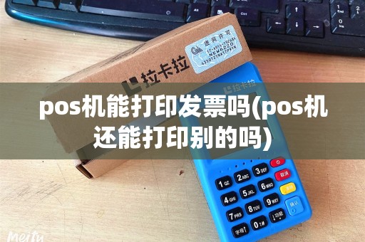 pos机能打印发票吗(pos机还能打印别的吗)