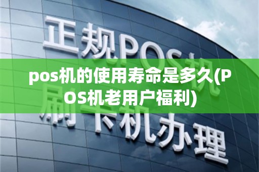 pos机的使用寿命是多久(POS机老用户福利)