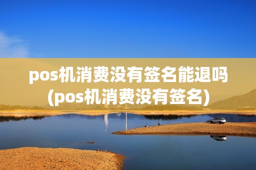pos机消费没有签名能退吗(pos机消费没有签名)