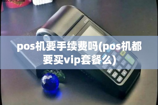 pos机要手续费吗(pos机都要买vip套餐么)
