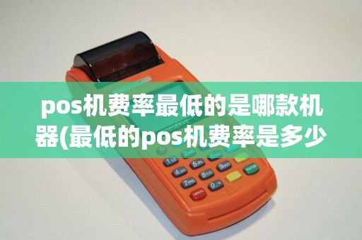 pos机费率最低的是哪款机器(最低的pos机费率是多少)