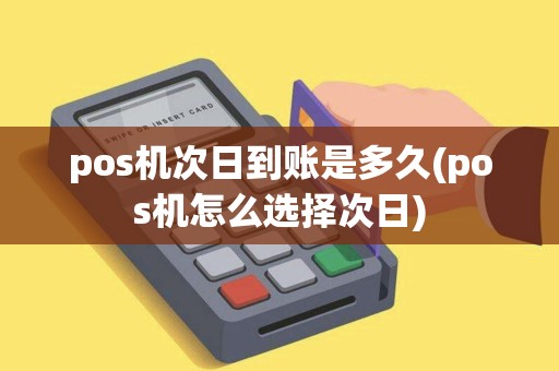 pos机次日到账是多久(pos机怎么选择次日)