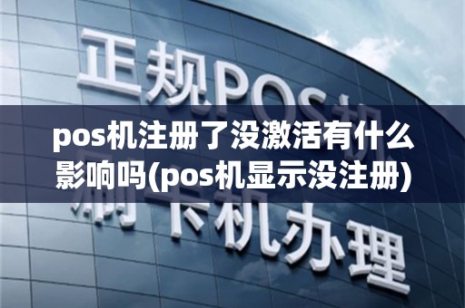 pos机注册了没激活有什么影响吗(pos机显示没注册)