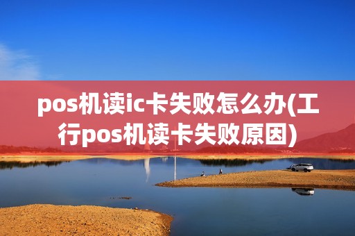 pos机读ic卡失败怎么办(工行pos机读卡失败原因)