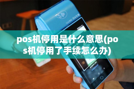 pos机停用是什么意思(pos机停用了手续怎么办)