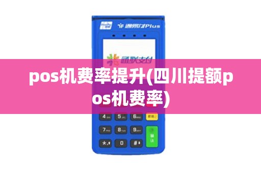 pos机费率提升(四川提额pos机费率)