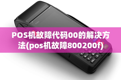 POS机故障代码00的解决方法(pos机故障800200f)