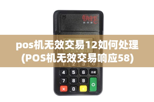 pos机无效交易12如何处理(POS机无效交易响应58)