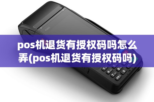 pos机退货有授权码吗怎么弄(pos机退货有授权码吗)