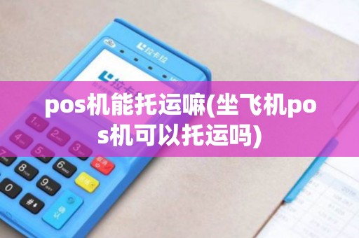 pos机能托运嘛(坐飞机pos机可以托运吗)