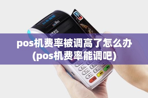 pos机费率被调高了怎么办(pos机费率能调吧)
