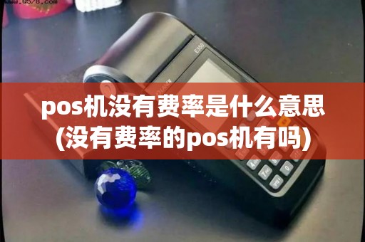 pos机没有费率是什么意思(没有费率的pos机有吗)