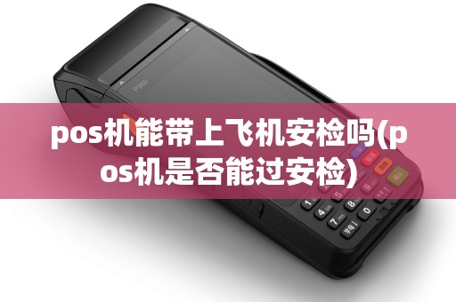 pos机能带上飞机安检吗(pos机是否能过安检)