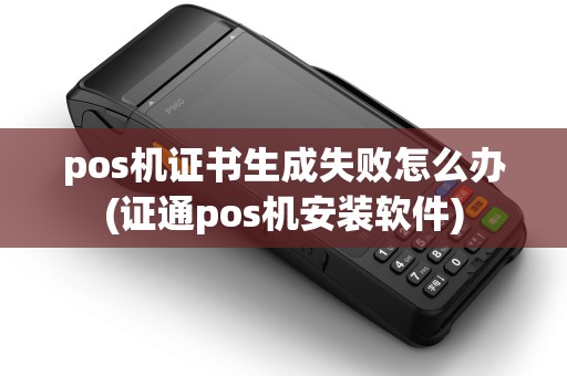 pos机证书生成失败怎么办(证通pos机安装软件)