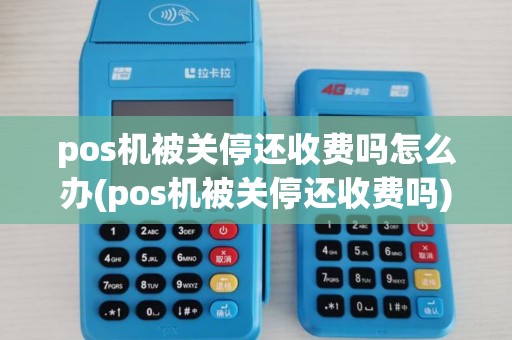 pos机被关停还收费吗怎么办(pos机被关停还收费吗)