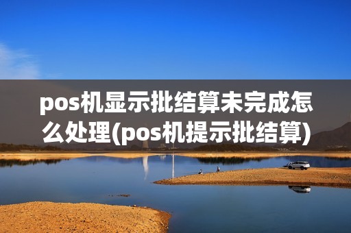 pos机显示批结算未完成怎么处理(pos机提示批结算)