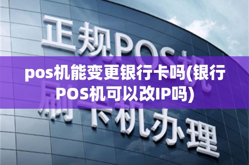 pos机能变更银行卡吗(银行POS机可以改IP吗)