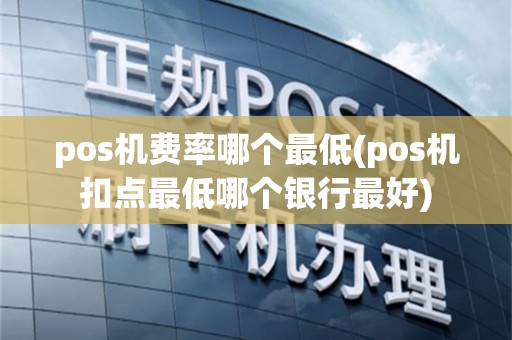 pos机费率哪个最低(pos机扣点最低哪个银行最好)