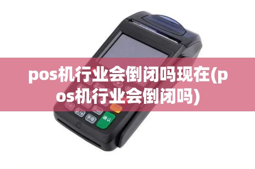 pos机行业会倒闭吗现在(pos机行业会倒闭吗)