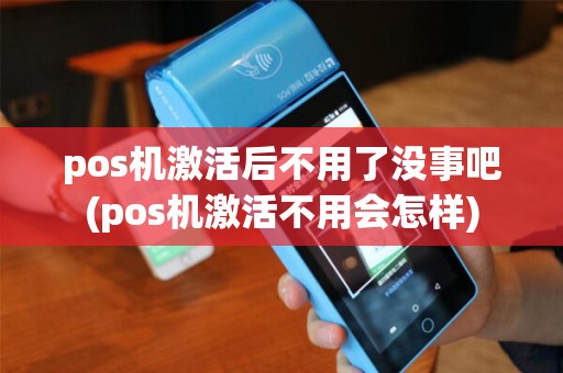 pos机激活后不用了没事吧(pos机激活不用会怎样)