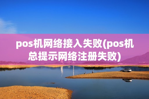 pos机网络接入失败(pos机总提示网络注册失败)