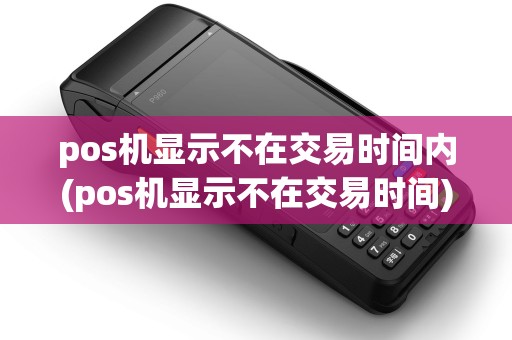 pos机显示不在交易时间内(pos机显示不在交易时间)