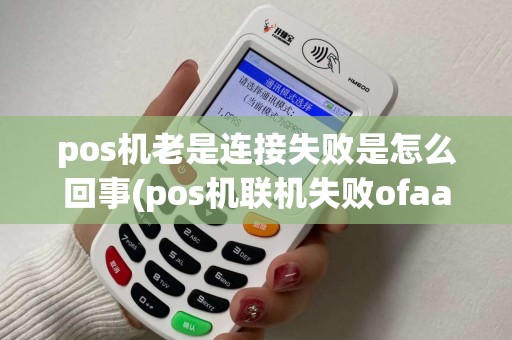 pos机老是连接失败是怎么回事(pos机联机失败ofaa)