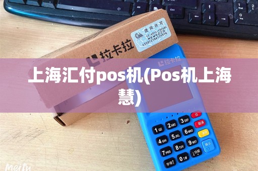 上海汇付pos机(Pos机上海慧)