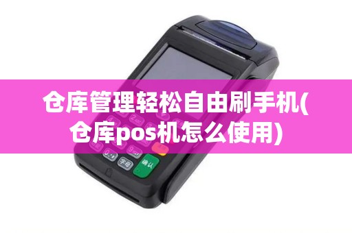 仓库管理轻松自由刷手机(仓库pos机怎么使用)
