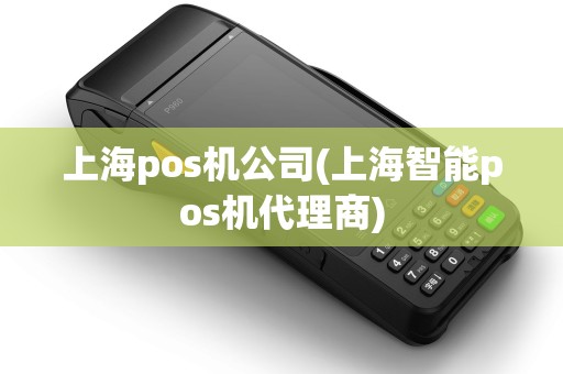 上海pos机公司(上海智能pos机代理商)