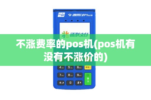 不涨费率的pos机(pos机有没有不涨价的)