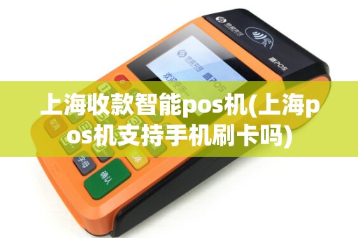 上海收款智能pos机(上海pos机支持手机刷卡吗)