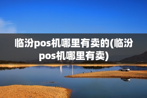 临汾pos机哪里有卖的(临汾pos机哪里有卖)