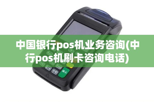 中国银行pos机业务咨询(中行pos机刷卡咨询电话)