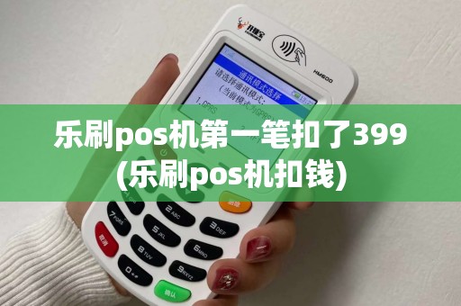 乐刷pos机第一笔扣了399(乐刷pos机扣钱)