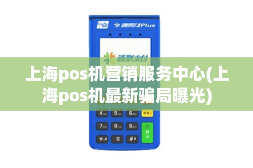上海pos机营销服务中心(上海pos机最新骗局曝光)