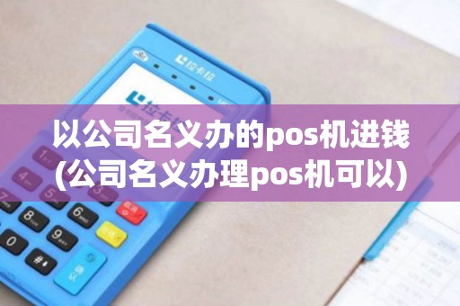 以公司名义办的pos机进钱(公司名义办理pos机可以)