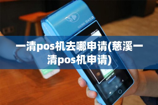一清pos机去哪申请(慈溪一清pos机申请)