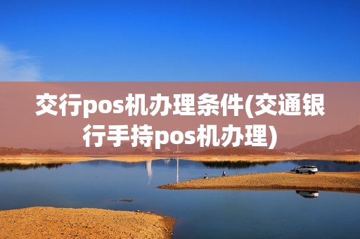 交行pos机办理条件(交通银行手持pos机办理)