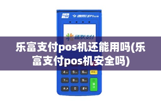 乐富支付pos机还能用吗(乐富支付pos机安全吗)