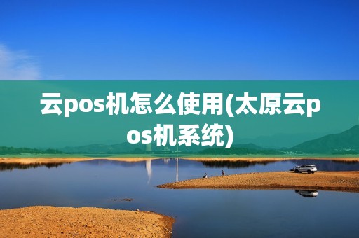 云pos机怎么使用(太原云pos机系统)