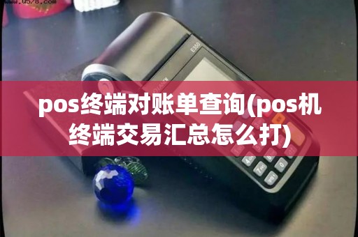 pos终端对账单查询(pos机终端交易汇总怎么打)
