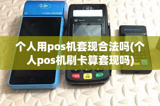 个人用pos机套现合法吗(个人pos机刷卡算套现吗)