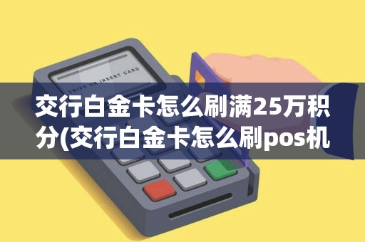 交行白金卡怎么刷满25万积分(交行白金卡怎么刷pos机)