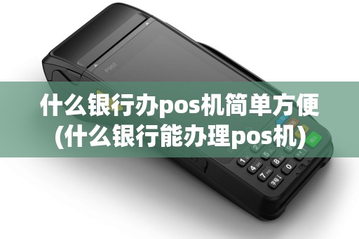 什么银行办pos机简单方便(什么银行能办理pos机)