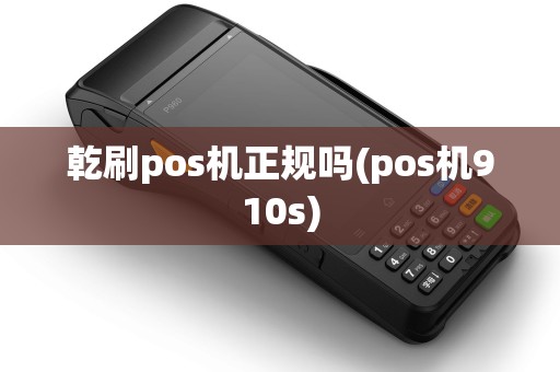 乾刷pos机正规吗(pos机910s)