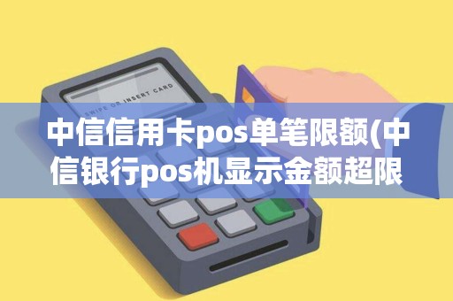 中信信用卡pos单笔限额(中信银行pos机显示金额超限)