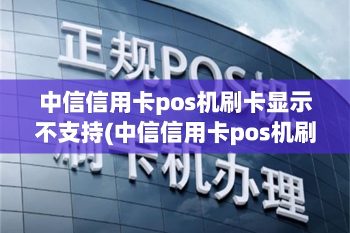 中信信用卡pos机刷卡显示不支持(中信信用卡pos机刷)