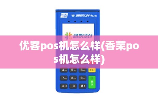 优客pos机怎么样(香荣pos机怎么样)